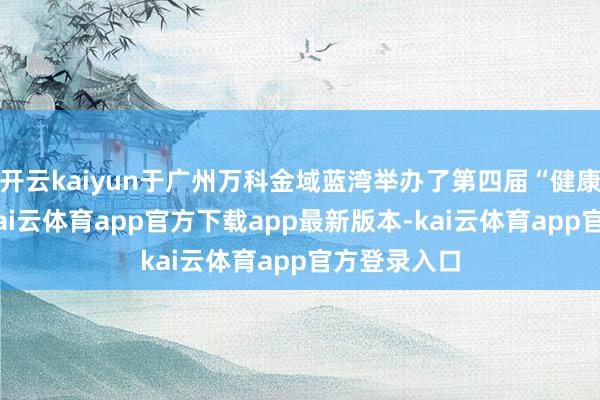 开云kaiyun于广州万科金域蓝湾举办了第四届“健康居住节”-kai云体育app官方下载app最新版本-kai云体育app官方登录入口
