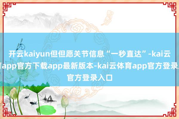 开云kaiyun但但愿关节信息“一秒直达”-kai云体育app官方下载app最新版本-kai云体育app官方登录入口