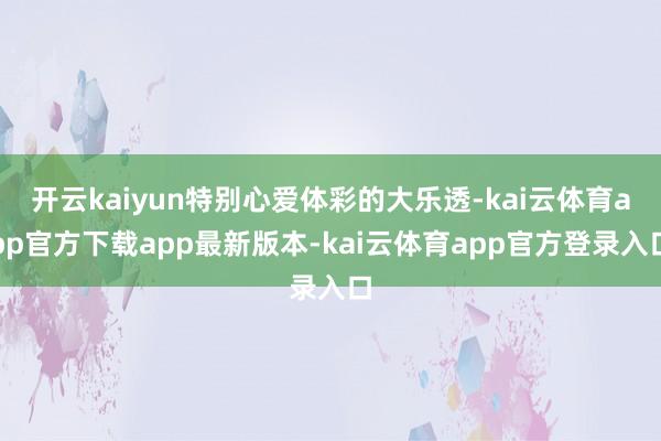 开云kaiyun特别心爱体彩的大乐透-kai云体育app官方下载app最新版本-kai云体育app官方登录入口