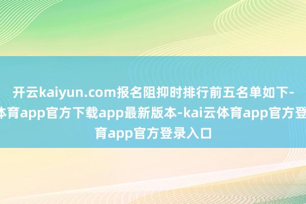 开云kaiyun.com报名阻抑时排行前五名单如下-kai云体育app官方下载app最新版本-kai云体育app官方登录入口