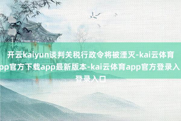 开云kaiyun谈判关税行政令将被湮灭-kai云体育app官方下载app最新版本-kai云体育app官方登录入口