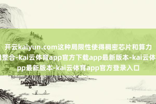开云kaiyun.com这种局限性使得稠密芯片和算力的后劲无法得到有用整合-kai云体育app官方下载app最新版本-kai云体育app官方登录入口