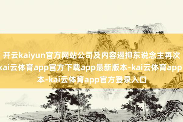 开云kaiyun官方网站公司及内容遏抑东说念主再次被立案打听-kai云体育app官方下载app最新版本-kai云体育app官方登录入口