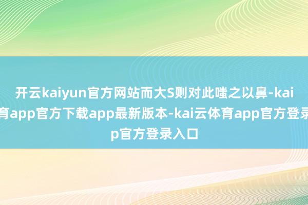开云kaiyun官方网站而大S则对此嗤之以鼻-kai云体育app官方下载app最新版本-kai云体育app官方登录入口