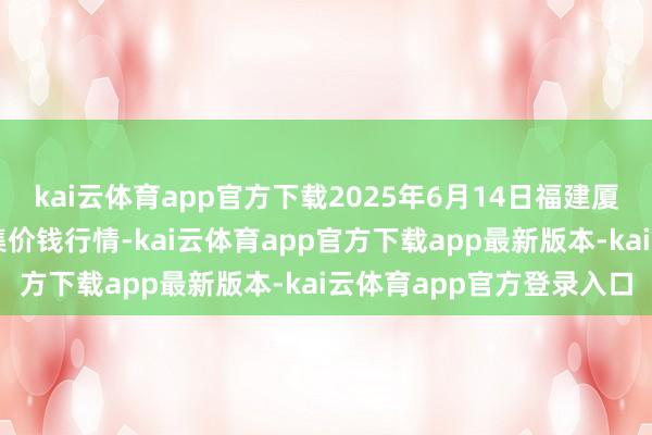 kai云体育app官方下载2025年6月14日福建厦门同安闽南果蔬批发市集价钱行情-kai云体育app官方下载app最新版本-kai云体育app官方登录入口