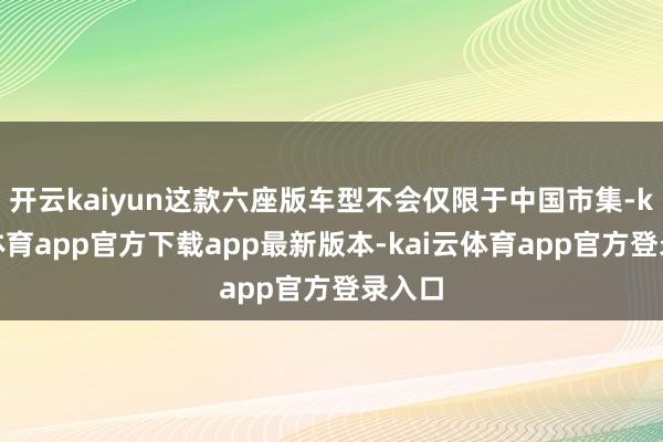 开云kaiyun这款六座版车型不会仅限于中国市集-kai云体育app官方下载app最新版本-kai云体育app官方登录入口