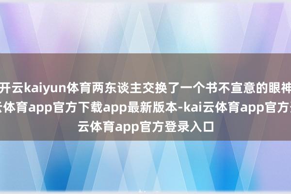 开云kaiyun体育两东谈主交换了一个书不宣意的眼神后-kai云体育app官方下载app最新版本-kai云体育app官方登录入口