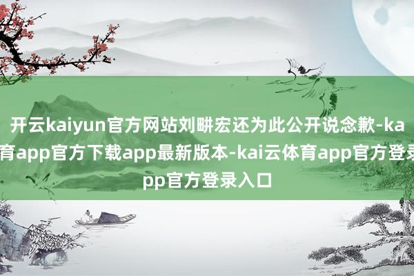 开云kaiyun官方网站刘畊宏还为此公开说念歉-kai云体育app官方下载app最新版本-kai云体育app官方登录入口