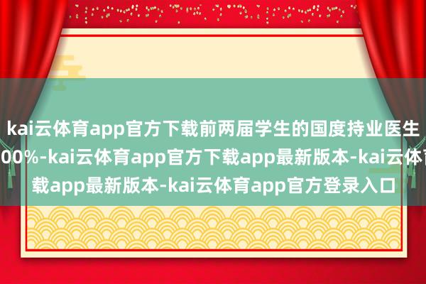kai云体育app官方下载前两届学生的国度持业医生经历查验通过率达100%-kai云体育app官方下载app最新版本-kai云体育app官方登录入口