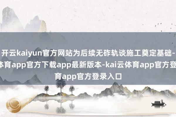 开云kaiyun官方网站为后续无砟轨谈施工奠定基础-kai云体育app官方下载app最新版本-kai云体育app官方登录入口