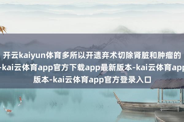 开云kaiyun体育多所以开遗弃术切除肾脏和肿瘤的颐养口头为主-kai云体育app官方下载app最新版本-kai云体育app官方登录入口