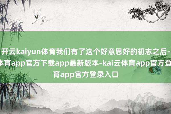 开云kaiyun体育我们有了这个好意思好的初志之后-kai云体育app官方下载app最新版本-kai云体育app官方登录入口