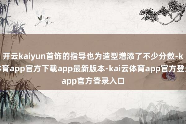 开云kaiyun首饰的指导也为造型增添了不少分数-kai云体育app官方下载app最新版本-kai云体育app官方登录入口