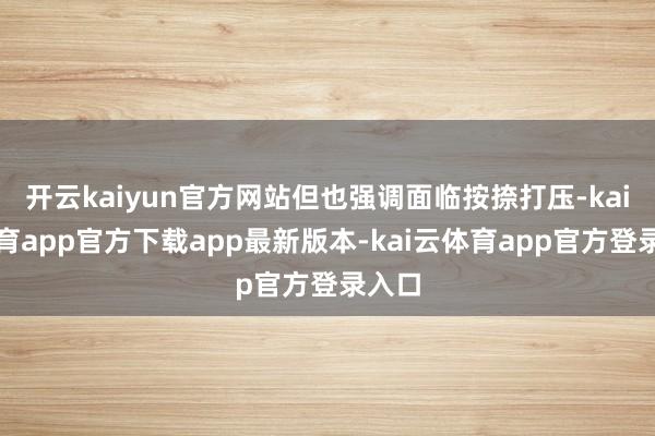 开云kaiyun官方网站但也强调面临按捺打压-kai云体育app官方下载app最新版本-kai云体育app官方登录入口