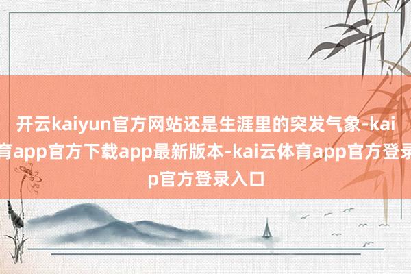 开云kaiyun官方网站还是生涯里的突发气象-kai云体育app官方下载app最新版本-kai云体育app官方登录入口