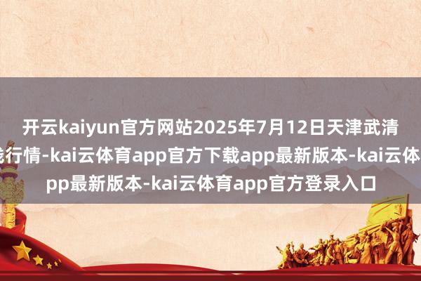 开云kaiyun官方网站2025年7月12日天津武清大沙河批发市集价钱行情-kai云体育app官方下载app最新版本-kai云体育app官方登录入口