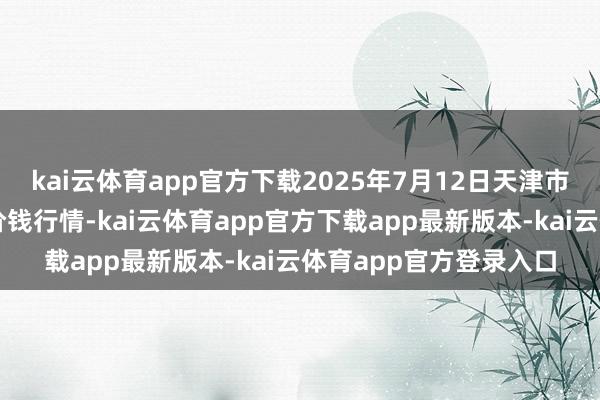kai云体育app官方下载2025年7月12日天津市金钟河蔬菜交易中心价钱行情-kai云体育app官方下载app最新版本-kai云体育app官方登录入口