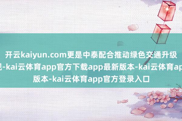 开云kaiyun.com更是中泰配合推动绿色交通升级的紧要效果展现-kai云体育app官方下载app最新版本-kai云体育app官方登录入口
