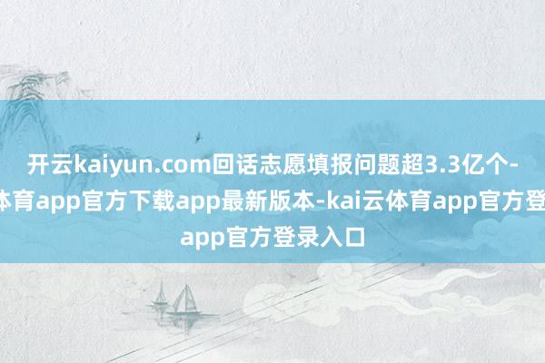 开云kaiyun.com回话志愿填报问题超3.3亿个-kai云体育app官方下载app最新版本-kai云体育app官方登录入口