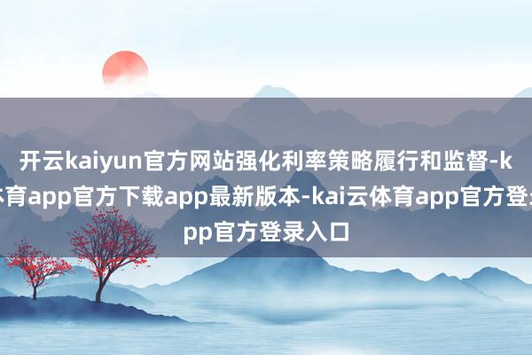 开云kaiyun官方网站　　强化利率策略履行和监督-kai云体育app官方下载app最新版本-kai云体育app官方登录入口