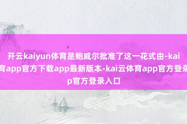 开云kaiyun体育是鲍威尔批准了这一花式由-kai云体育app官方下载app最新版本-kai云体育app官方登录入口
