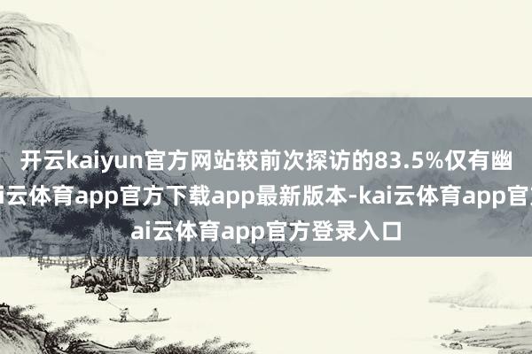开云kaiyun官方网站较前次探访的83.5%仅有幽微着落-kai云体育app官方下载app最新版本-kai云体育app官方登录入口