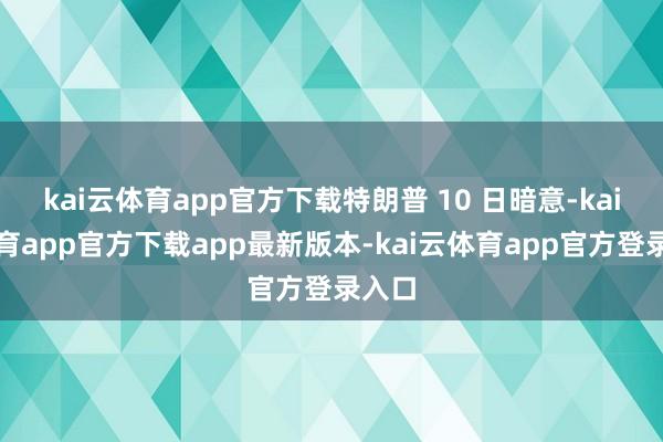 kai云体育app官方下载特朗普 10 日暗意-kai云体育app官方下载app最新版本-kai云体育app官方登录入口
