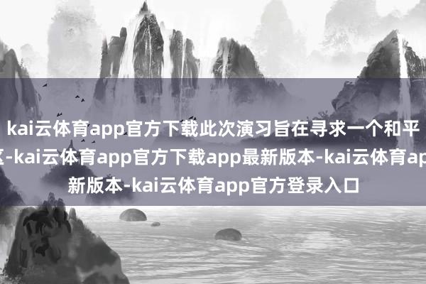 kai云体育app官方下载此次演习旨在寻求一个和平静固的印太地区-kai云体育app官方下载app最新版本-kai云体育app官方登录入口
