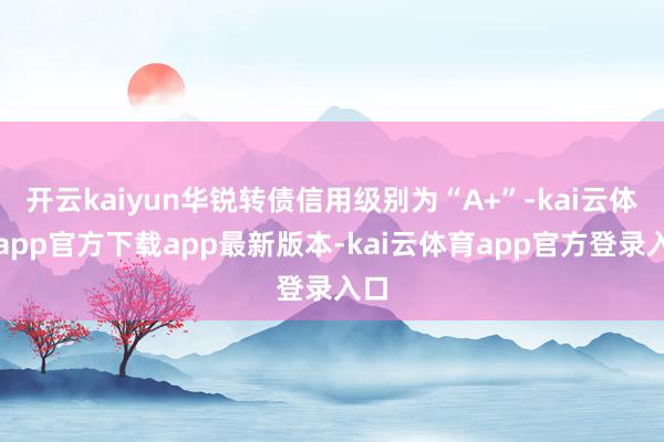 开云kaiyun华锐转债信用级别为“A+”-kai云体育app官方下载app最新版本-kai云体育app官方登录入口