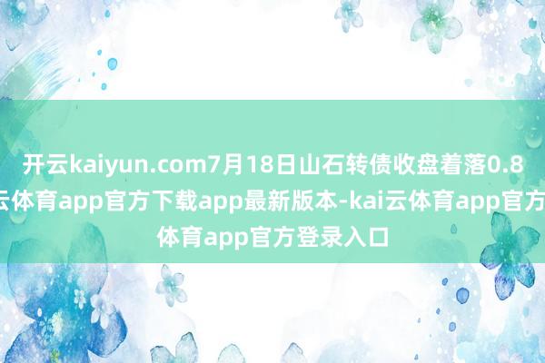 开云kaiyun.com7月18日山石转债收盘着落0.83%-kai云体育app官方下载app最新版本-kai云体育app官方登录入口