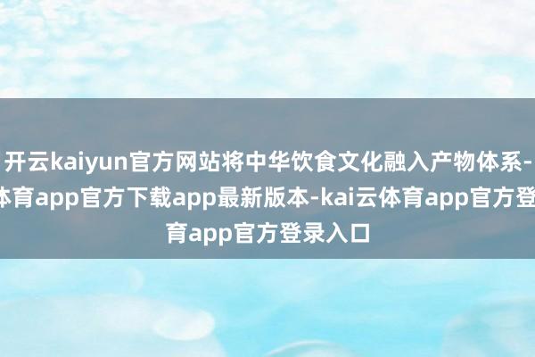 开云kaiyun官方网站将中华饮食文化融入产物体系-kai云体育app官方下载app最新版本-kai云体育app官方登录入口