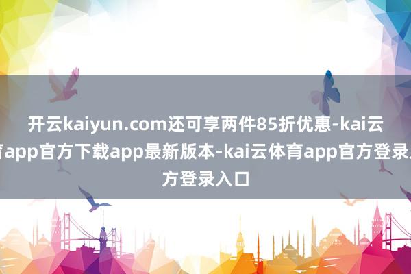 开云kaiyun.com还可享两件85折优惠-kai云体育app官方下载app最新版本-kai云体育app官方登录入口