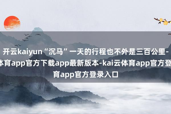 开云kaiyun“沉马”一天的行程也不外是三百公里-kai云体育app官方下载app最新版本-kai云体育app官方登录入口