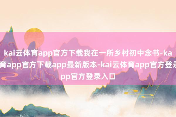 kai云体育app官方下载我在一所乡村初中念书-kai云体育app官方下载app最新版本-kai云体育app官方登录入口