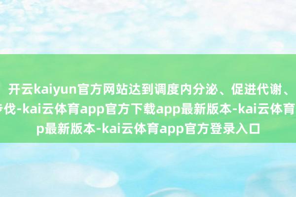 开云kaiyun官方网站达到调度内分泌、促进代谢、遏止食欲的减肥步伐-kai云体育app官方下载app最新版本-kai云体育app官方登录入口