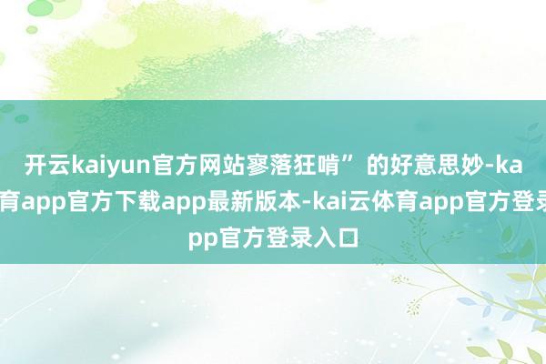 开云kaiyun官方网站寥落狂啃” 的好意思妙-kai云体育app官方下载app最新版本-kai云体育app官方登录入口