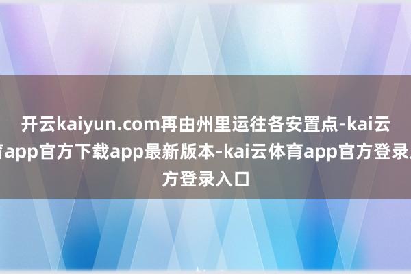 开云kaiyun.com再由州里运往各安置点-kai云体育app官方下载app最新版本-kai云体育app官方登录入口