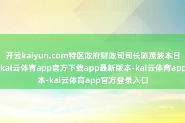 开云kaiyun.com特区政府财政司司长陈茂波本日（3日）默示-kai云体育app官方下载app最新版本-kai云体育app官方登录入口