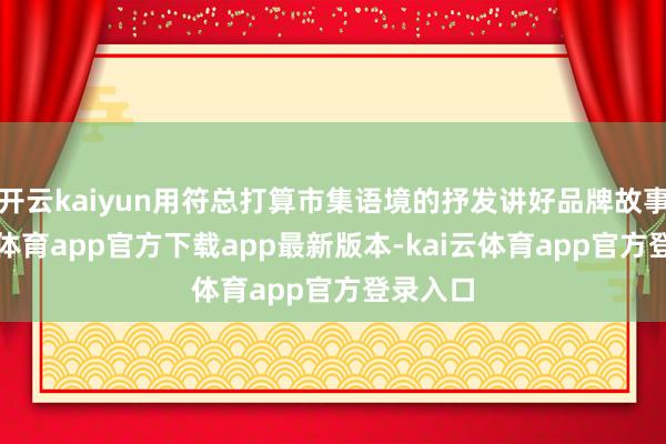 开云kaiyun用符总打算市集语境的抒发讲好品牌故事-kai云体育app官方下载app最新版本-kai云体育app官方登录入口