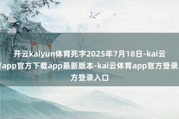 开云kaiyun体育死字2025年7月18日-kai云体育app官方下载app最新版本-kai云体育app官方登录入口