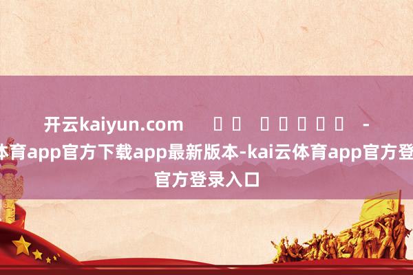 开云kaiyun.com      		  					  -kai云体育app官方下载app最新版本-kai云体育app官方登录入口