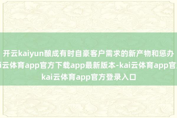 开云kaiyun酿成有时自豪客户需求的新产物和惩办有联想-kai云体育app官方下载app最新版本-kai云体育app官方登录入口