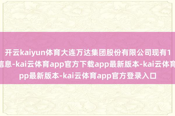 开云kaiyun体育大连万达集团股份有限公司现有10条被本质东谈主信息-kai云体育app官方下载app最新版本-kai云体育app官方登录入口