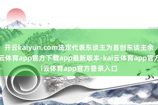 开云kaiyun.com法定代表东谈主为首创东谈主余惠勇-kai云体育app官方下载app最新版本-kai云体育app官方登录入口