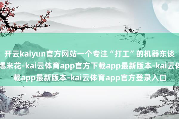 开云kaiyun官方网站一个专注“打工”的机器东谈主正丝丝入扣地接打爆米花-kai云体育app官方下载app最新版本-kai云体育app官方登录入口