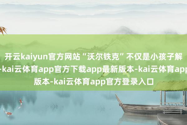开云kaiyun官方网站“沃尔铁克”不仅是小孩子解闷的儿时玩物-kai云体育app官方下载app最新版本-kai云体育app官方登录入口