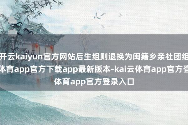 开云kaiyun官方网站后生组则退换为闽籍乡亲社团组-kai云体育app官方下载app最新版本-kai云体育app官方登录入口