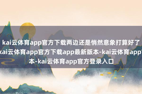 kai云体育app官方下载两边还是悄然意象打算好了各自的筹码-kai云体育app官方下载app最新版本-kai云体育app官方登录入口