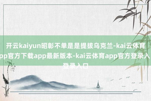 开云kaiyun昭彰不单是是提拔乌克兰-kai云体育app官方下载app最新版本-kai云体育app官方登录入口