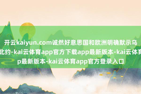 开云kaiyun.com诚然好意思国和欧洲明确默示乌克兰不会认真加入北约-kai云体育app官方下载app最新版本-kai云体育app官方登录入口